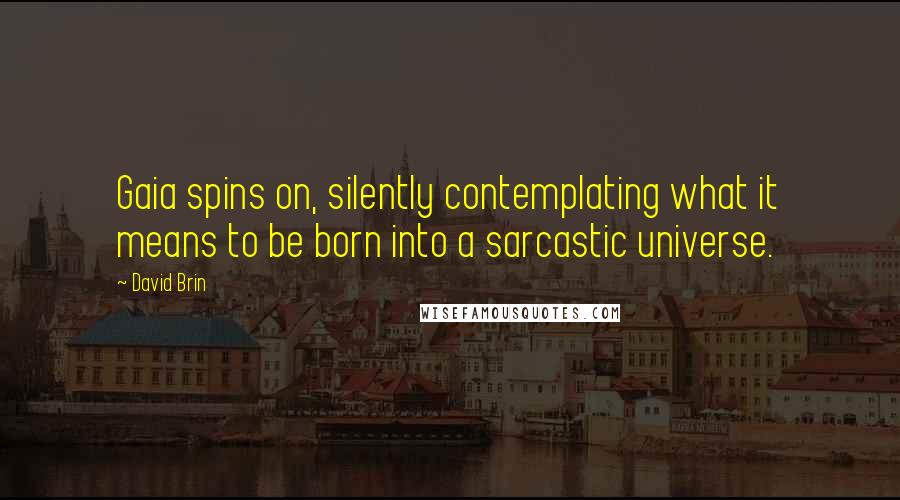 David Brin Quotes: Gaia spins on, silently contemplating what it means to be born into a sarcastic universe.