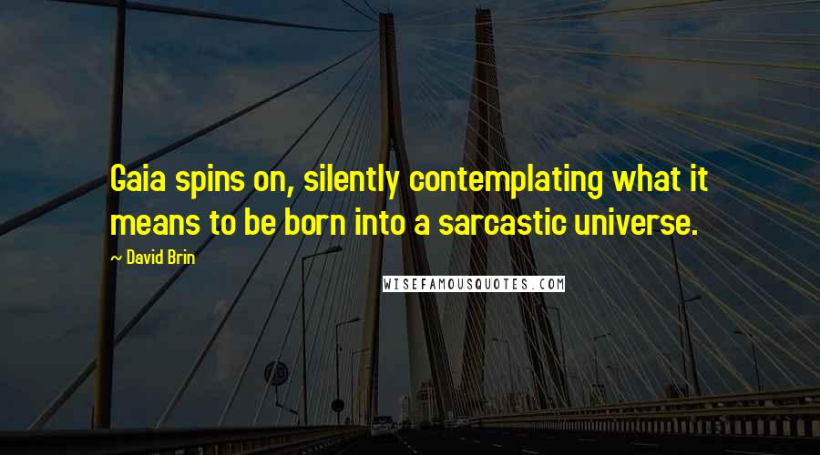 David Brin Quotes: Gaia spins on, silently contemplating what it means to be born into a sarcastic universe.