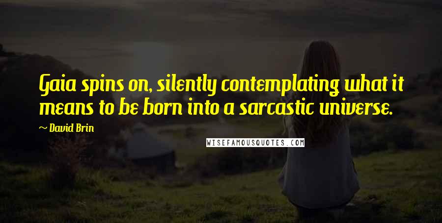 David Brin Quotes: Gaia spins on, silently contemplating what it means to be born into a sarcastic universe.