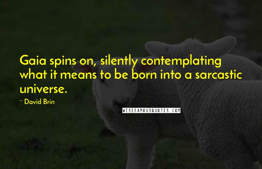 David Brin Quotes: Gaia spins on, silently contemplating what it means to be born into a sarcastic universe.