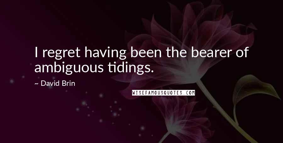 David Brin Quotes: I regret having been the bearer of ambiguous tidings.