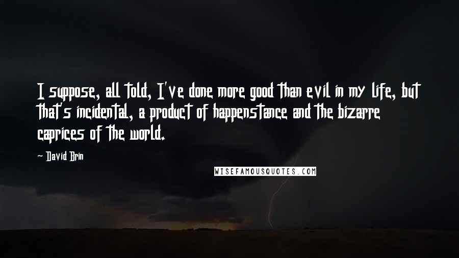 David Brin Quotes: I suppose, all told, I've done more good than evil in my life, but that's incidental, a product of happenstance and the bizarre caprices of the world.