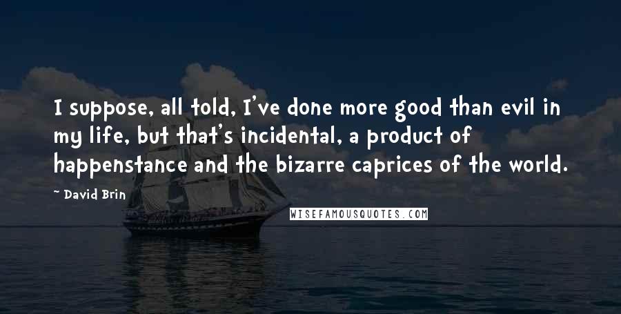 David Brin Quotes: I suppose, all told, I've done more good than evil in my life, but that's incidental, a product of happenstance and the bizarre caprices of the world.