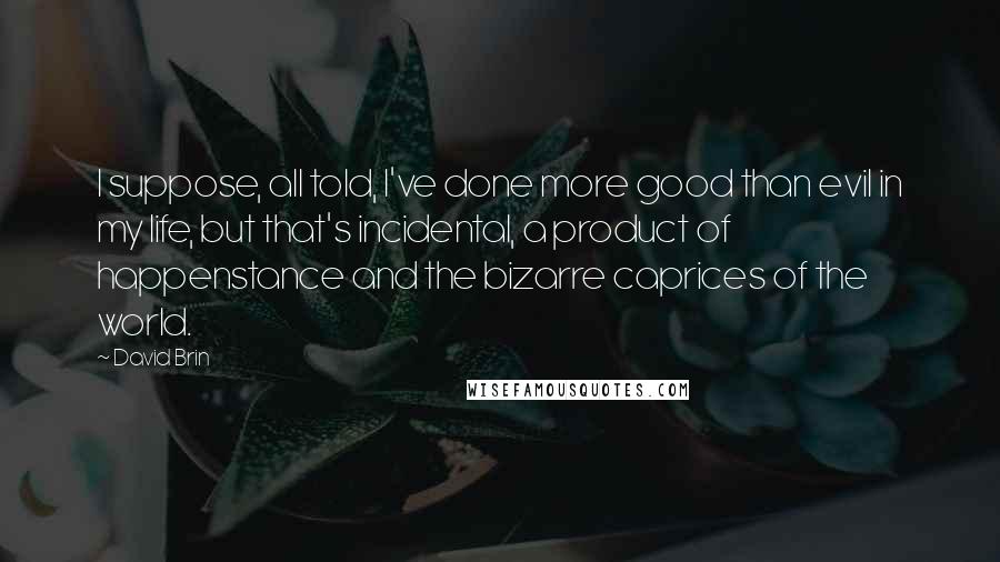 David Brin Quotes: I suppose, all told, I've done more good than evil in my life, but that's incidental, a product of happenstance and the bizarre caprices of the world.