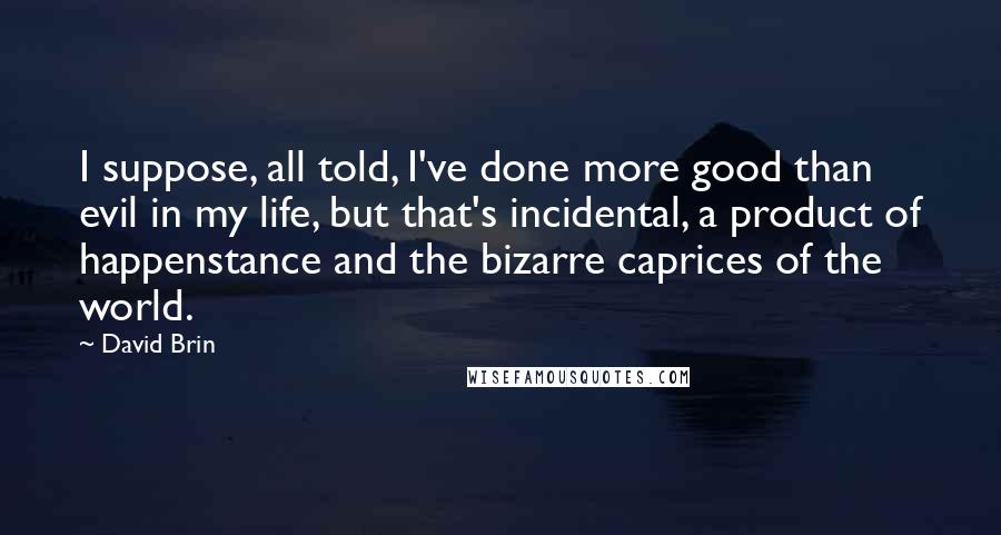 David Brin Quotes: I suppose, all told, I've done more good than evil in my life, but that's incidental, a product of happenstance and the bizarre caprices of the world.