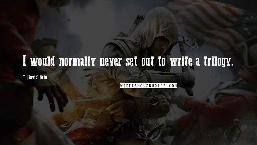 David Brin Quotes: I would normally never set out to write a trilogy.