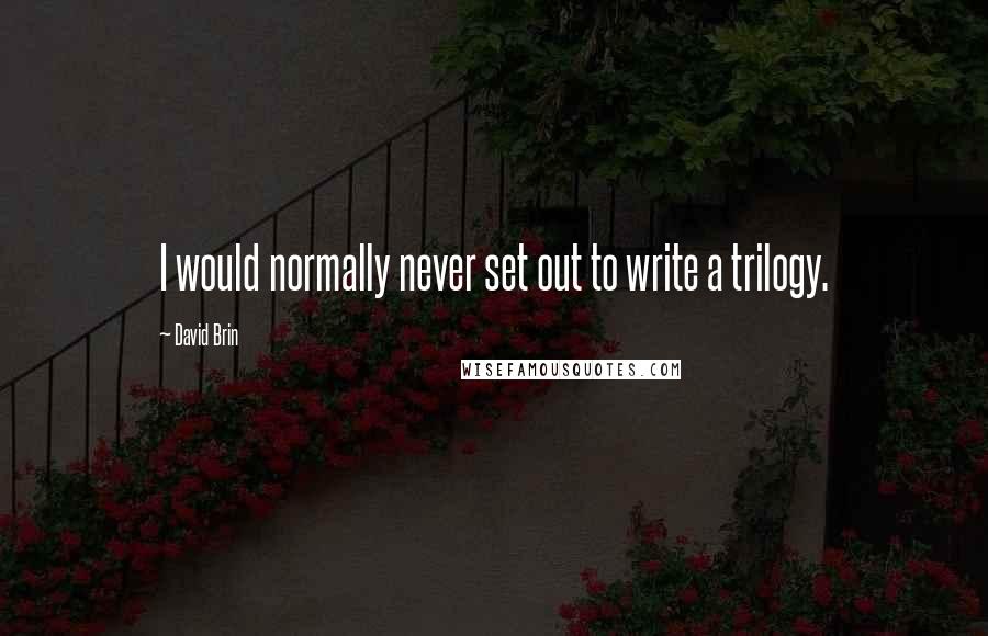 David Brin Quotes: I would normally never set out to write a trilogy.