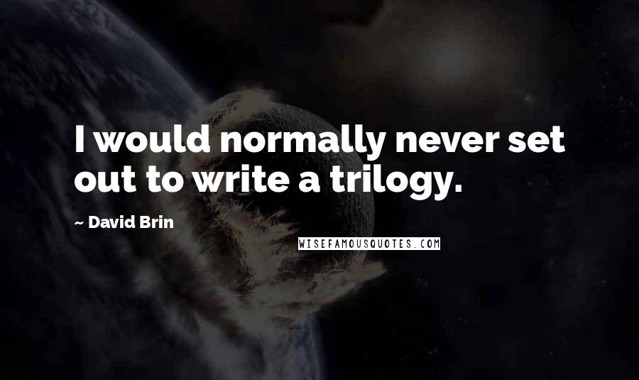 David Brin Quotes: I would normally never set out to write a trilogy.