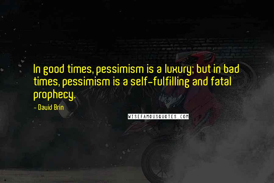 David Brin Quotes: In good times, pessimism is a luxury; but in bad times, pessimism is a self-fulfilling and fatal prophecy.