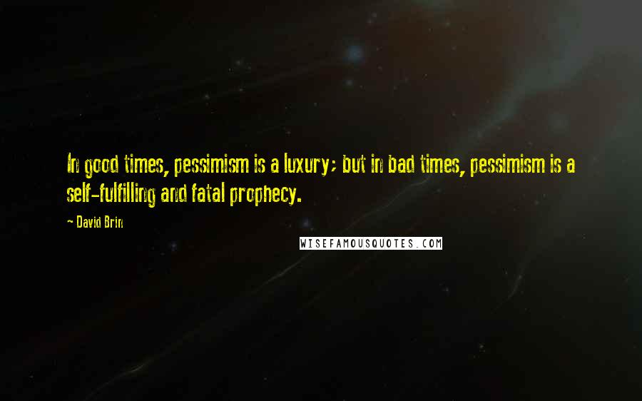 David Brin Quotes: In good times, pessimism is a luxury; but in bad times, pessimism is a self-fulfilling and fatal prophecy.