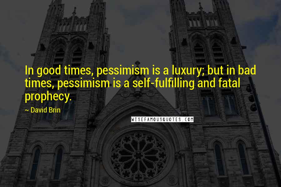 David Brin Quotes: In good times, pessimism is a luxury; but in bad times, pessimism is a self-fulfilling and fatal prophecy.