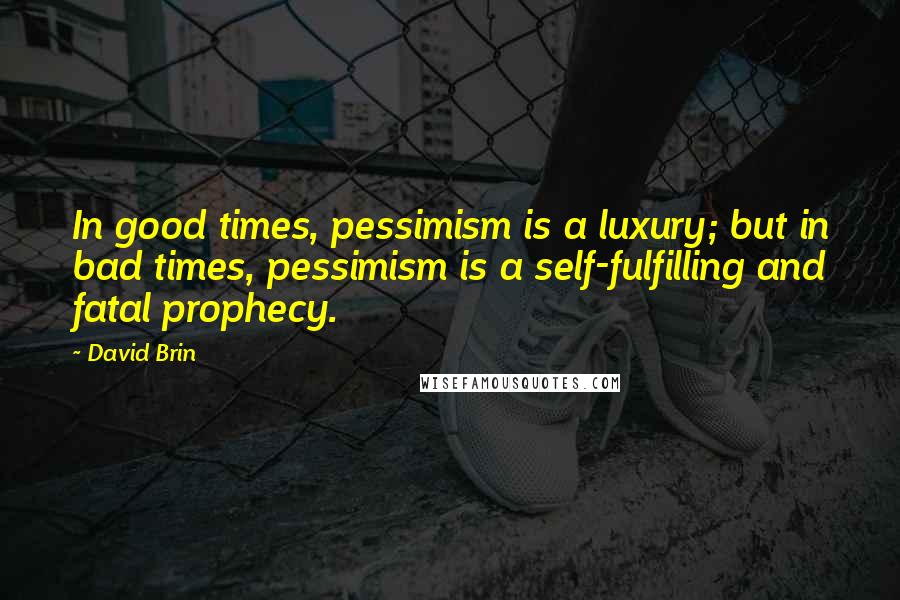 David Brin Quotes: In good times, pessimism is a luxury; but in bad times, pessimism is a self-fulfilling and fatal prophecy.