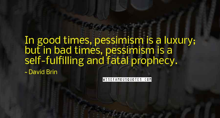 David Brin Quotes: In good times, pessimism is a luxury; but in bad times, pessimism is a self-fulfilling and fatal prophecy.