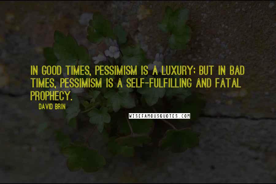 David Brin Quotes: In good times, pessimism is a luxury; but in bad times, pessimism is a self-fulfilling and fatal prophecy.