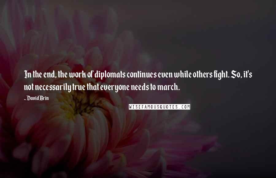 David Brin Quotes: In the end, the work of diplomats continues even while others fight. So, it's not necessarily true that everyone needs to march.