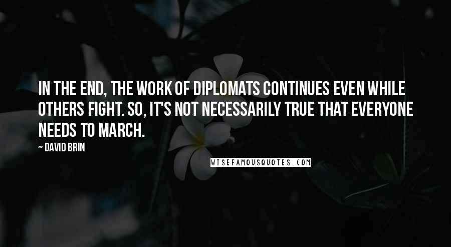 David Brin Quotes: In the end, the work of diplomats continues even while others fight. So, it's not necessarily true that everyone needs to march.