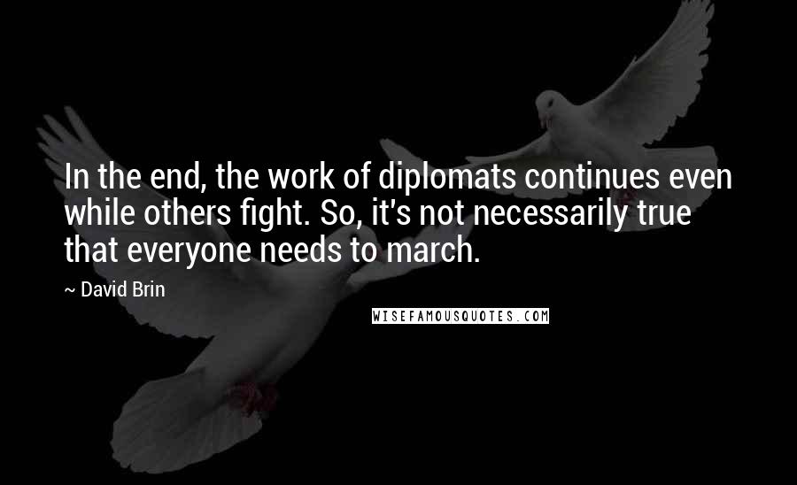 David Brin Quotes: In the end, the work of diplomats continues even while others fight. So, it's not necessarily true that everyone needs to march.