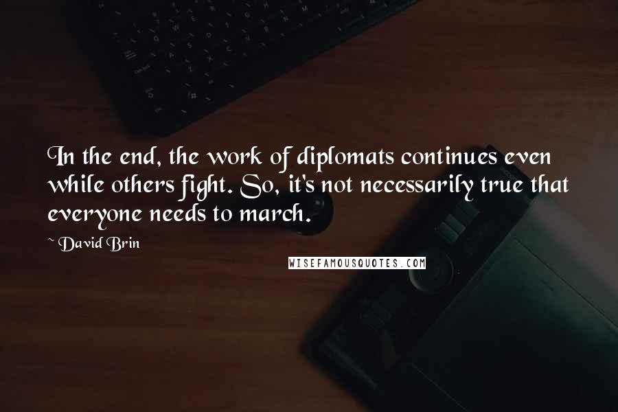 David Brin Quotes: In the end, the work of diplomats continues even while others fight. So, it's not necessarily true that everyone needs to march.