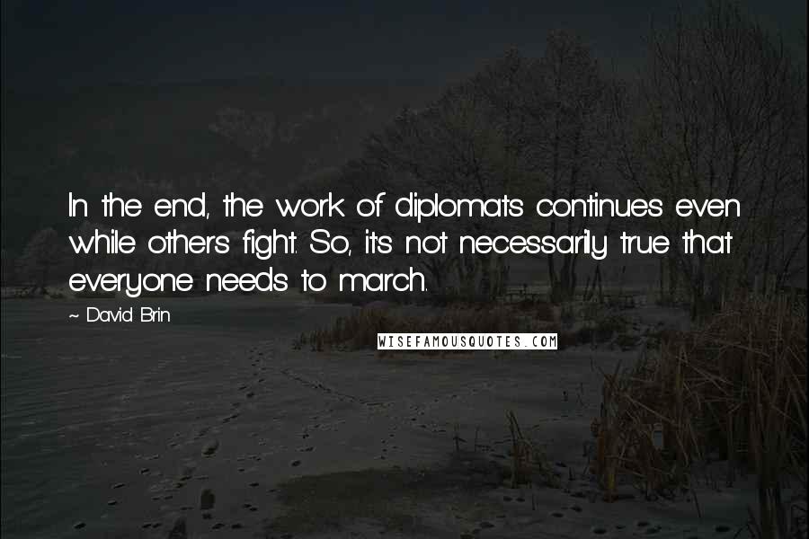 David Brin Quotes: In the end, the work of diplomats continues even while others fight. So, it's not necessarily true that everyone needs to march.