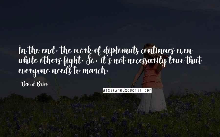 David Brin Quotes: In the end, the work of diplomats continues even while others fight. So, it's not necessarily true that everyone needs to march.