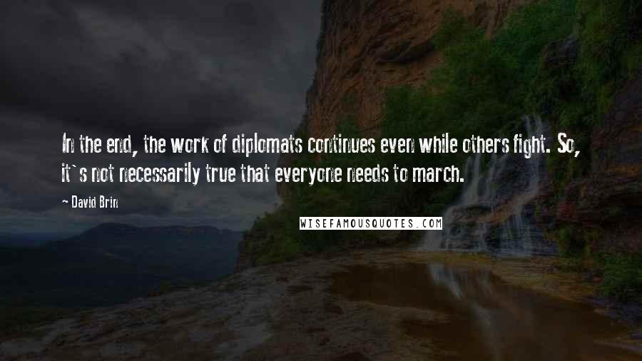 David Brin Quotes: In the end, the work of diplomats continues even while others fight. So, it's not necessarily true that everyone needs to march.