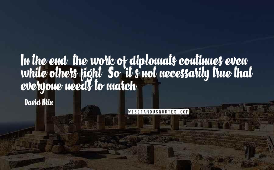 David Brin Quotes: In the end, the work of diplomats continues even while others fight. So, it's not necessarily true that everyone needs to march.