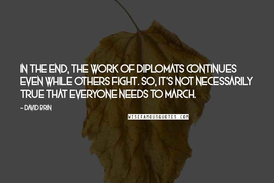 David Brin Quotes: In the end, the work of diplomats continues even while others fight. So, it's not necessarily true that everyone needs to march.