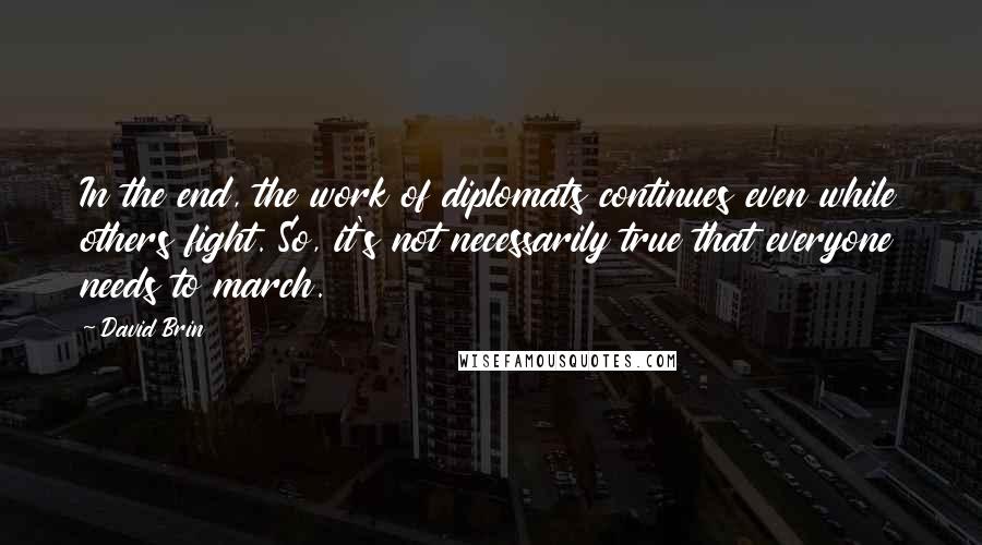 David Brin Quotes: In the end, the work of diplomats continues even while others fight. So, it's not necessarily true that everyone needs to march.