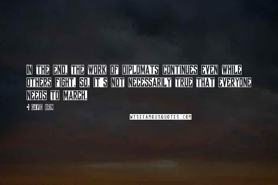 David Brin Quotes: In the end, the work of diplomats continues even while others fight. So, it's not necessarily true that everyone needs to march.