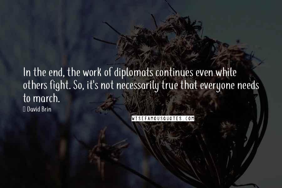 David Brin Quotes: In the end, the work of diplomats continues even while others fight. So, it's not necessarily true that everyone needs to march.