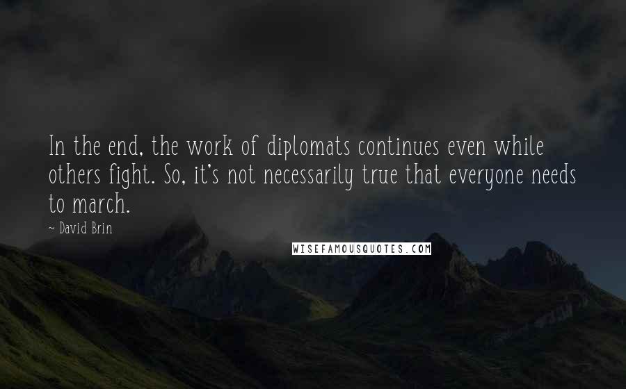 David Brin Quotes: In the end, the work of diplomats continues even while others fight. So, it's not necessarily true that everyone needs to march.