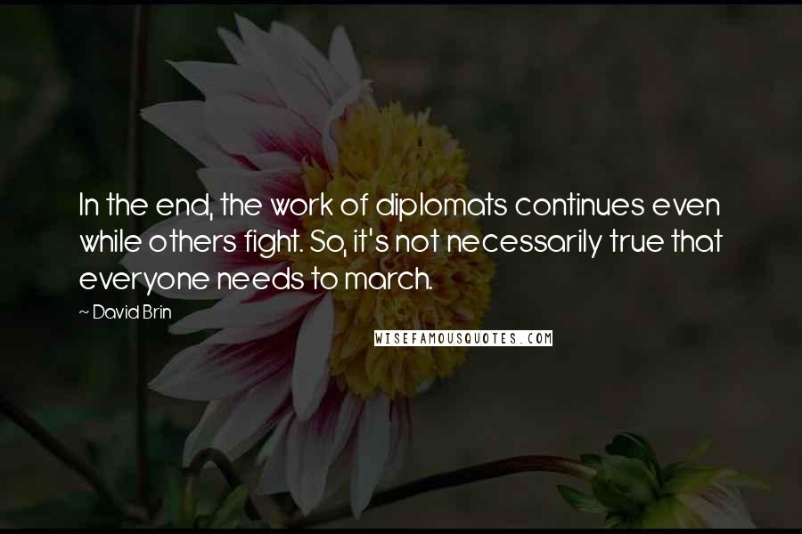 David Brin Quotes: In the end, the work of diplomats continues even while others fight. So, it's not necessarily true that everyone needs to march.