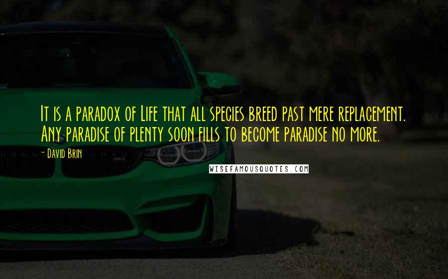 David Brin Quotes: It is a paradox of Life that all species breed past mere replacement. Any paradise of plenty soon fills to become paradise no more.