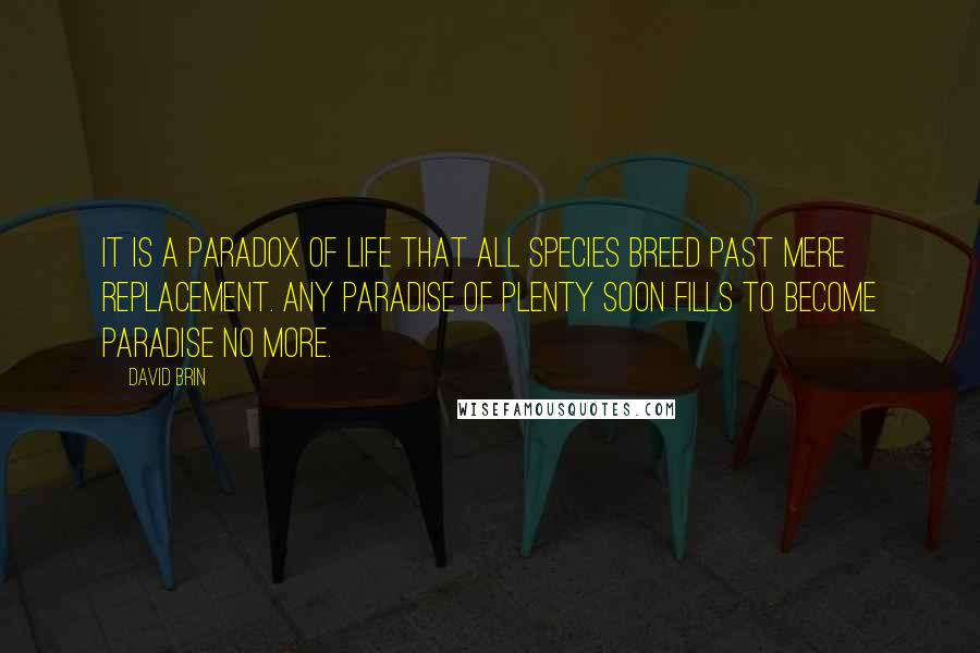 David Brin Quotes: It is a paradox of Life that all species breed past mere replacement. Any paradise of plenty soon fills to become paradise no more.