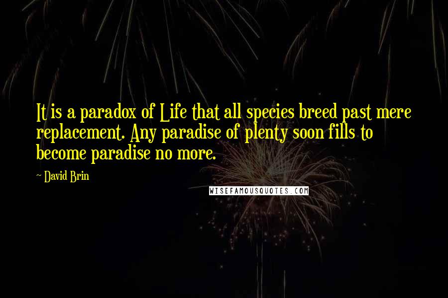 David Brin Quotes: It is a paradox of Life that all species breed past mere replacement. Any paradise of plenty soon fills to become paradise no more.