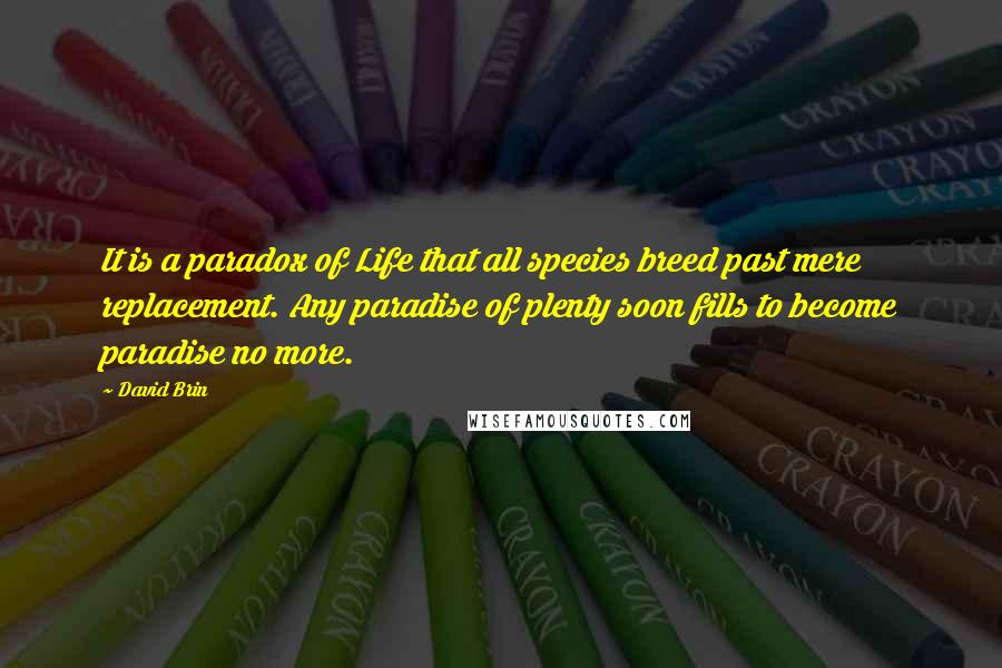 David Brin Quotes: It is a paradox of Life that all species breed past mere replacement. Any paradise of plenty soon fills to become paradise no more.