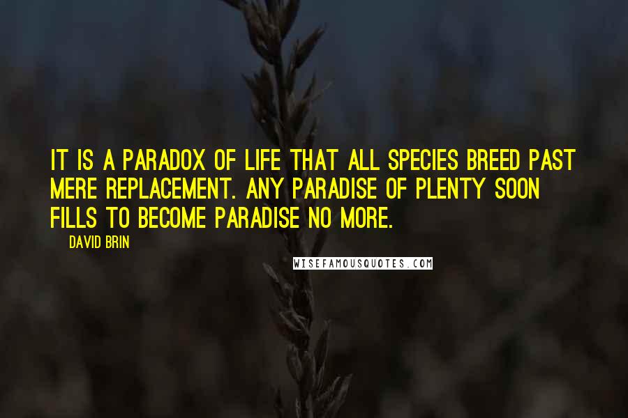 David Brin Quotes: It is a paradox of Life that all species breed past mere replacement. Any paradise of plenty soon fills to become paradise no more.