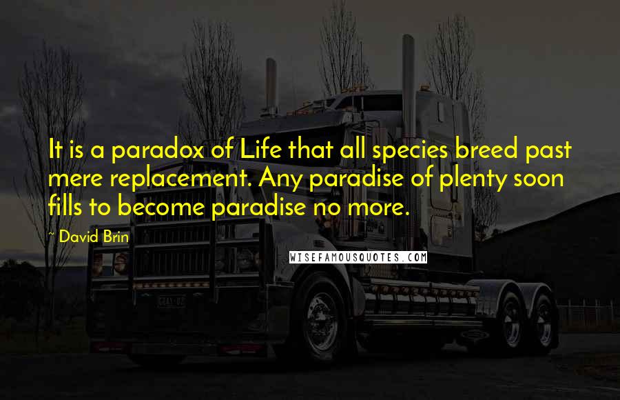David Brin Quotes: It is a paradox of Life that all species breed past mere replacement. Any paradise of plenty soon fills to become paradise no more.