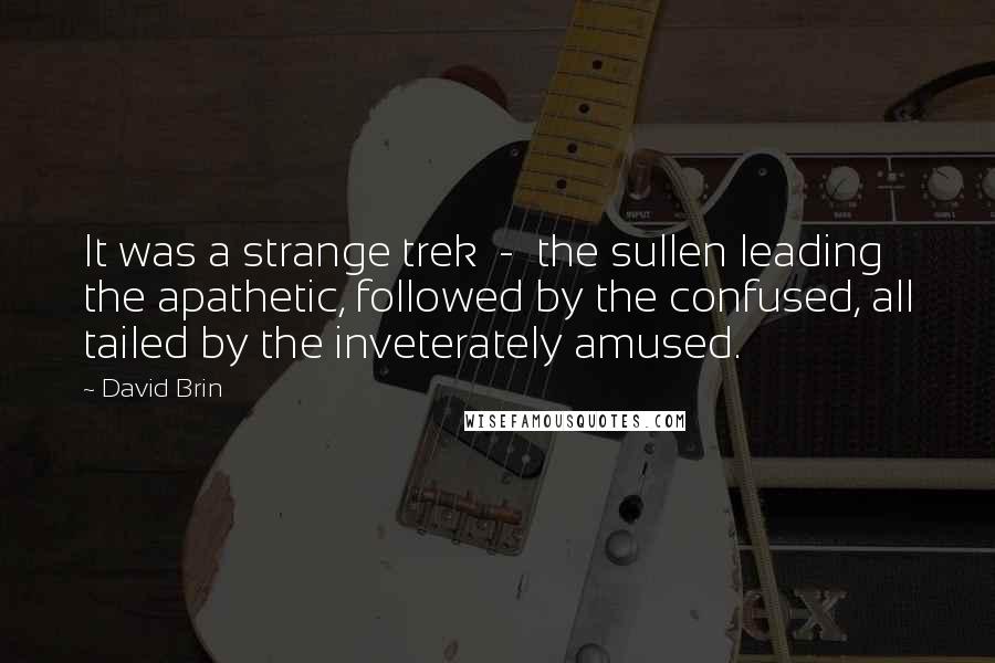 David Brin Quotes: It was a strange trek - the sullen leading the apathetic, followed by the confused, all tailed by the inveterately amused.