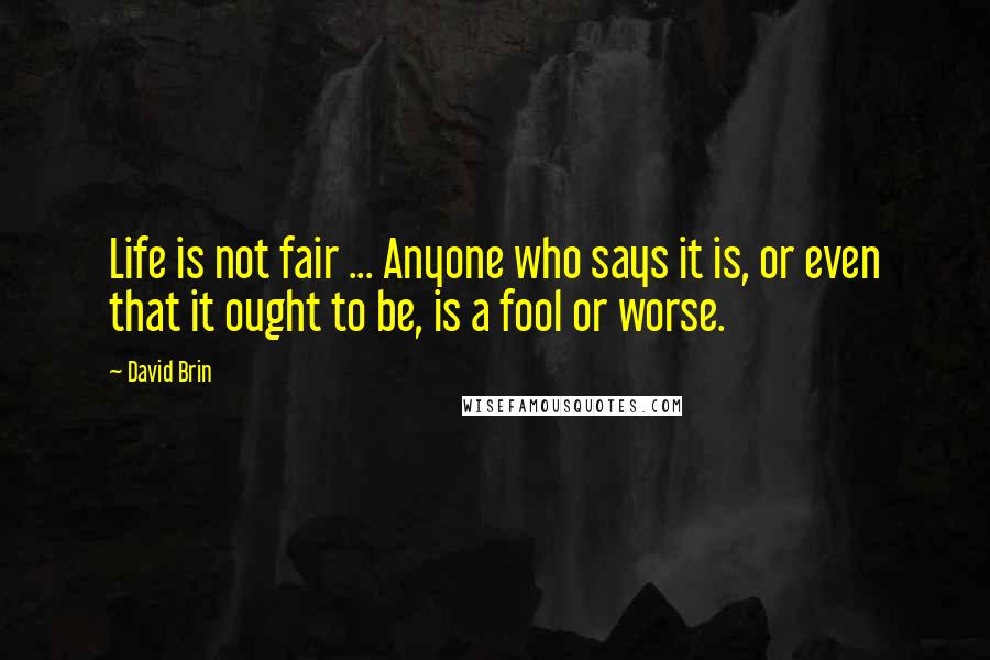 David Brin Quotes: Life is not fair ... Anyone who says it is, or even that it ought to be, is a fool or worse.