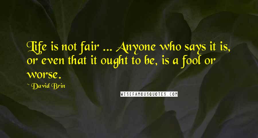David Brin Quotes: Life is not fair ... Anyone who says it is, or even that it ought to be, is a fool or worse.
