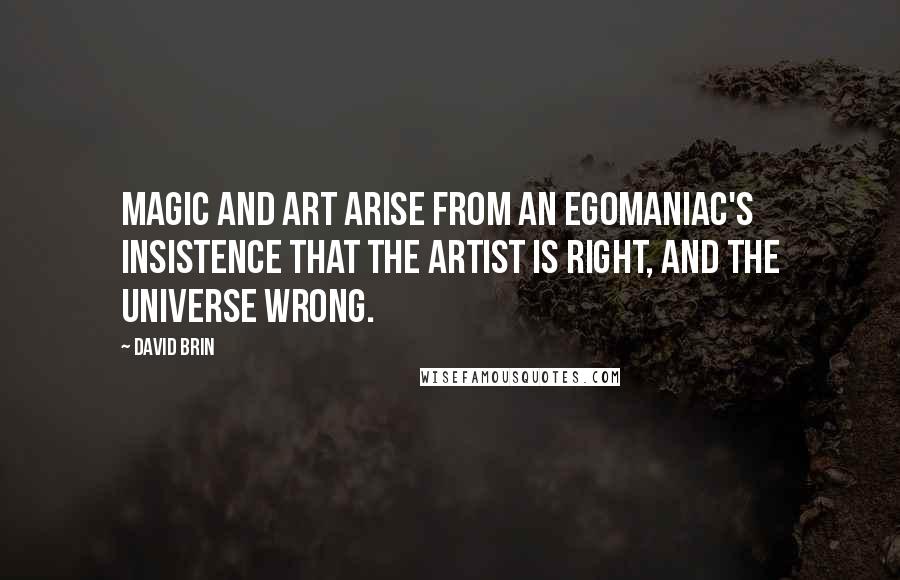 David Brin Quotes: Magic and art arise from an egomaniac's insistence that the artist is right, and the universe wrong.