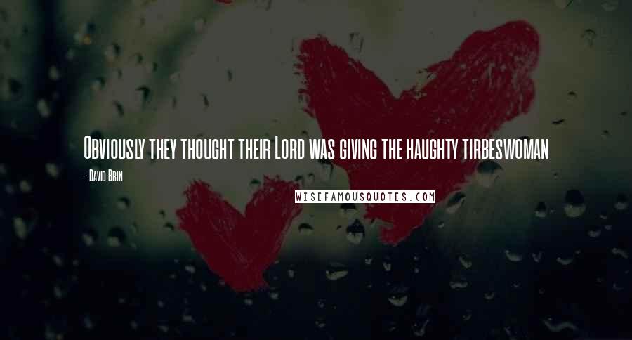 David Brin Quotes: Obviously they thought their Lord was giving the haughty tirbeswoman