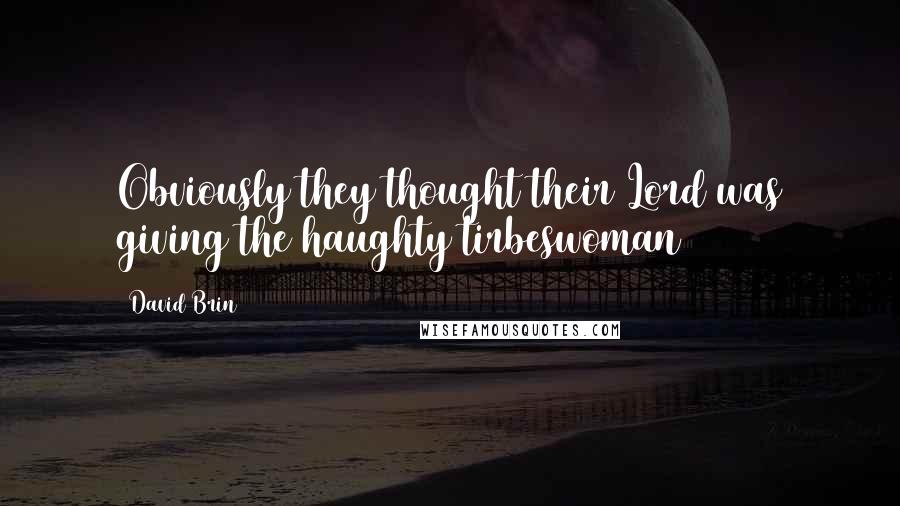David Brin Quotes: Obviously they thought their Lord was giving the haughty tirbeswoman