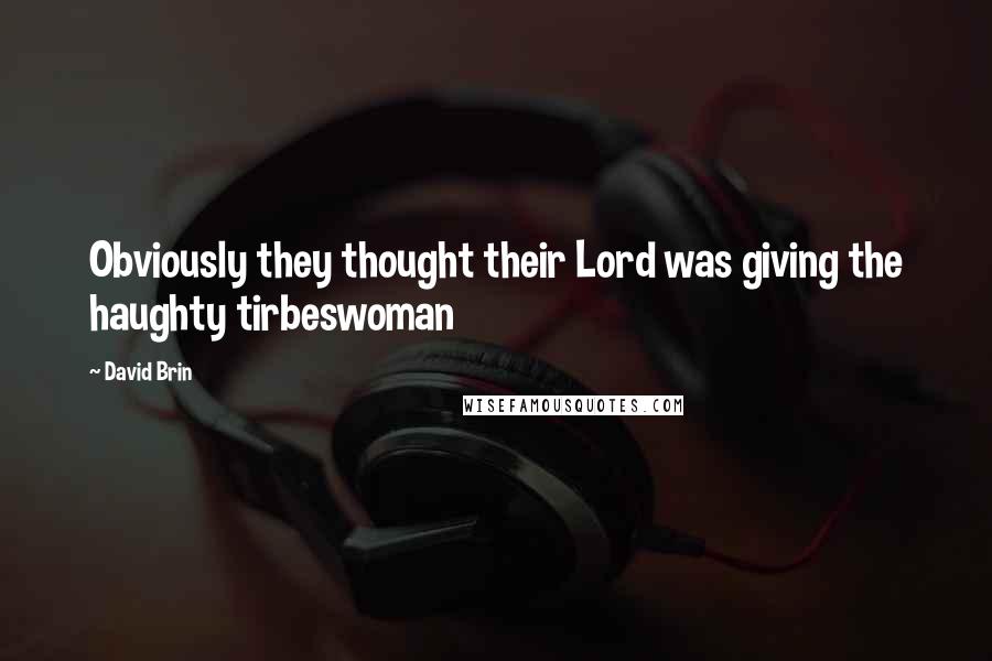 David Brin Quotes: Obviously they thought their Lord was giving the haughty tirbeswoman