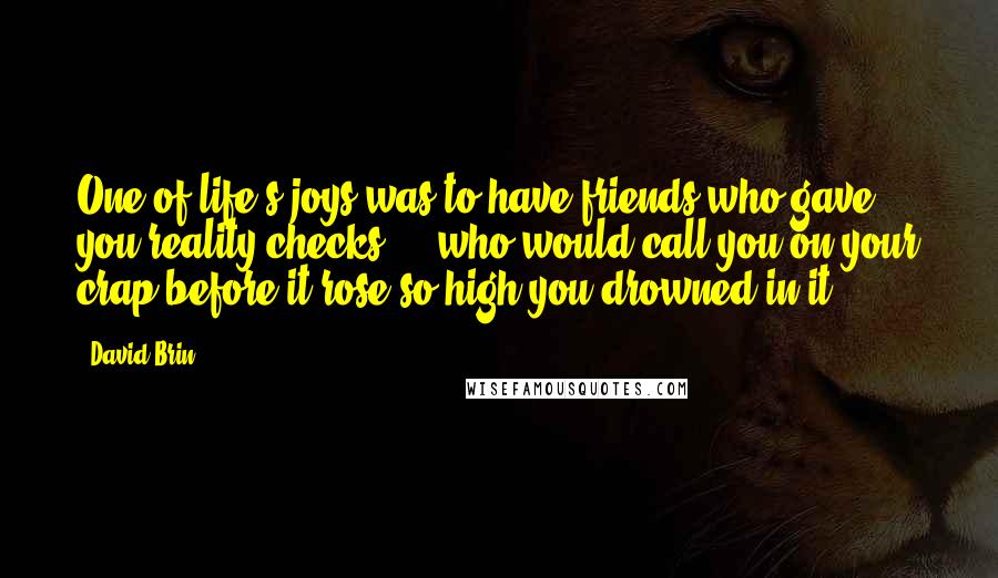 David Brin Quotes: One of life's joys was to have friends who gave you reality checks ... who would call you on your crap before it rose so high you drowned in it.
