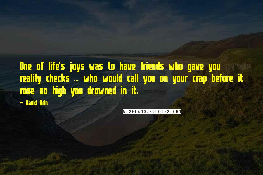 David Brin Quotes: One of life's joys was to have friends who gave you reality checks ... who would call you on your crap before it rose so high you drowned in it.