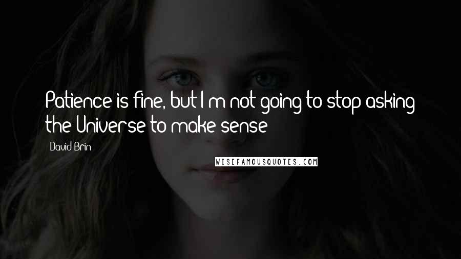 David Brin Quotes: Patience is fine, but I'm not going to stop asking the Universe to make sense!