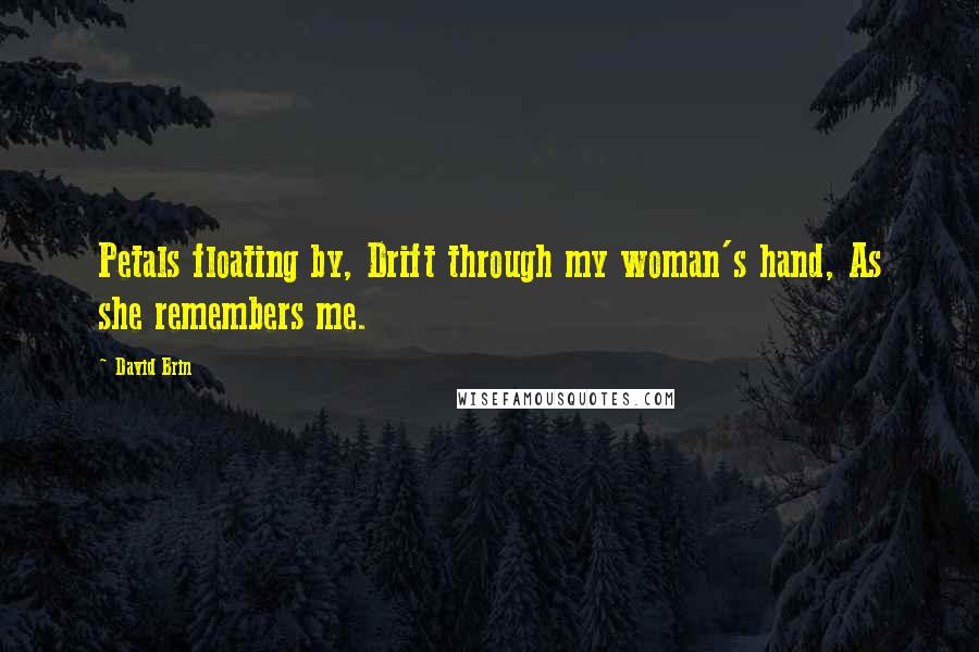 David Brin Quotes: Petals floating by, Drift through my woman's hand, As she remembers me.