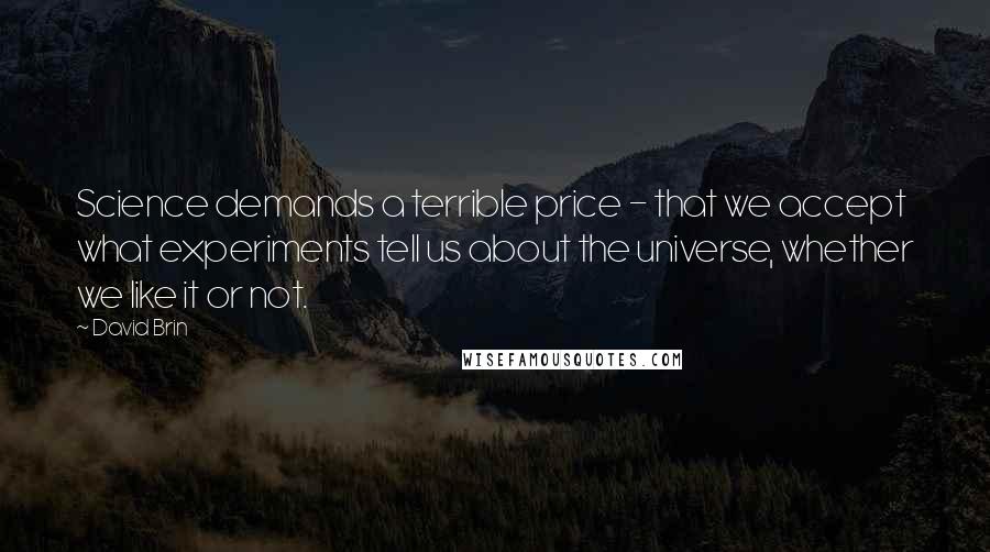 David Brin Quotes: Science demands a terrible price - that we accept what experiments tell us about the universe, whether we like it or not.